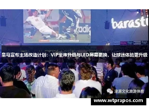 皇马宣布主场改造计划：VIP坐席升级与LED屏幕更换，让球迷体验更升级